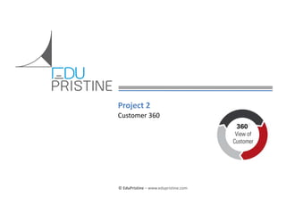 © EduPristine Customer 360
© EduPristine – www.edupristine.com
Project 2
Customer 360
 