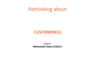 Rethinking about



  CUSTOMER(A)

          Autor:
 Aleksandar Sasha Grbovic
 