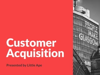 Customer
Acquisition
Presented by Little Ape
 