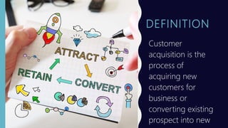 DEFINITION
Customer
acquisition is the
process of
acquiring new
customers for
business or
converting existing
prospect into new
 