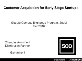 Customer Acquisition for Early Stage Startups
Chandini Ammineni
Distribution Partner
@ammineni
@ammineni #500STRONG
Google Campus Exchange Program, Seoul
Oct 2016
 