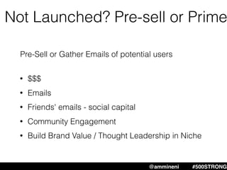 Not Launched? Pre-sell or Prime
@ammineni #500STRONG
• $$$
• Emails
• Friends' emails - social capital
• Community Engagement
• Build Brand Value / Thought Leadership in Niche
Pre-Sell or Gather Emails of potential users
 