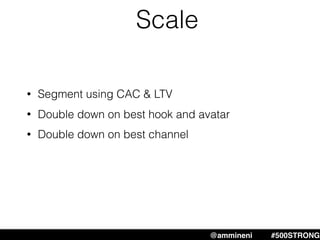 @ammineni #MHW #500STRONG@ammineni #500STRONG
Scale
• Segment using CAC & LTV
• Double down on best hook and avatar
• Double down on best channel
 