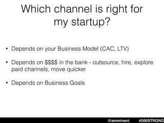 Which channel is right for
my startup?
• Depends on your Business Model (CAC, LTV)
• Depends on $$$$ in the bank - outsource, hire, explore
paid channels, move quicker
• Depends on Business Goals
@ammineni #MHW #500STRONG@ammineni #500STRONG
 