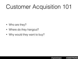 Customer Acquisition 101
@ammineni #MHW #500STRONG@ammineni #500STRONG
• Who are they?
• Where do they hangout?
• Why would they want to buy?
 