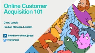 Online Customer
Acquisition 101
Charu Jangid
Product Manager, LinkedIn
linkedin.com/charujangid
@levanche
 