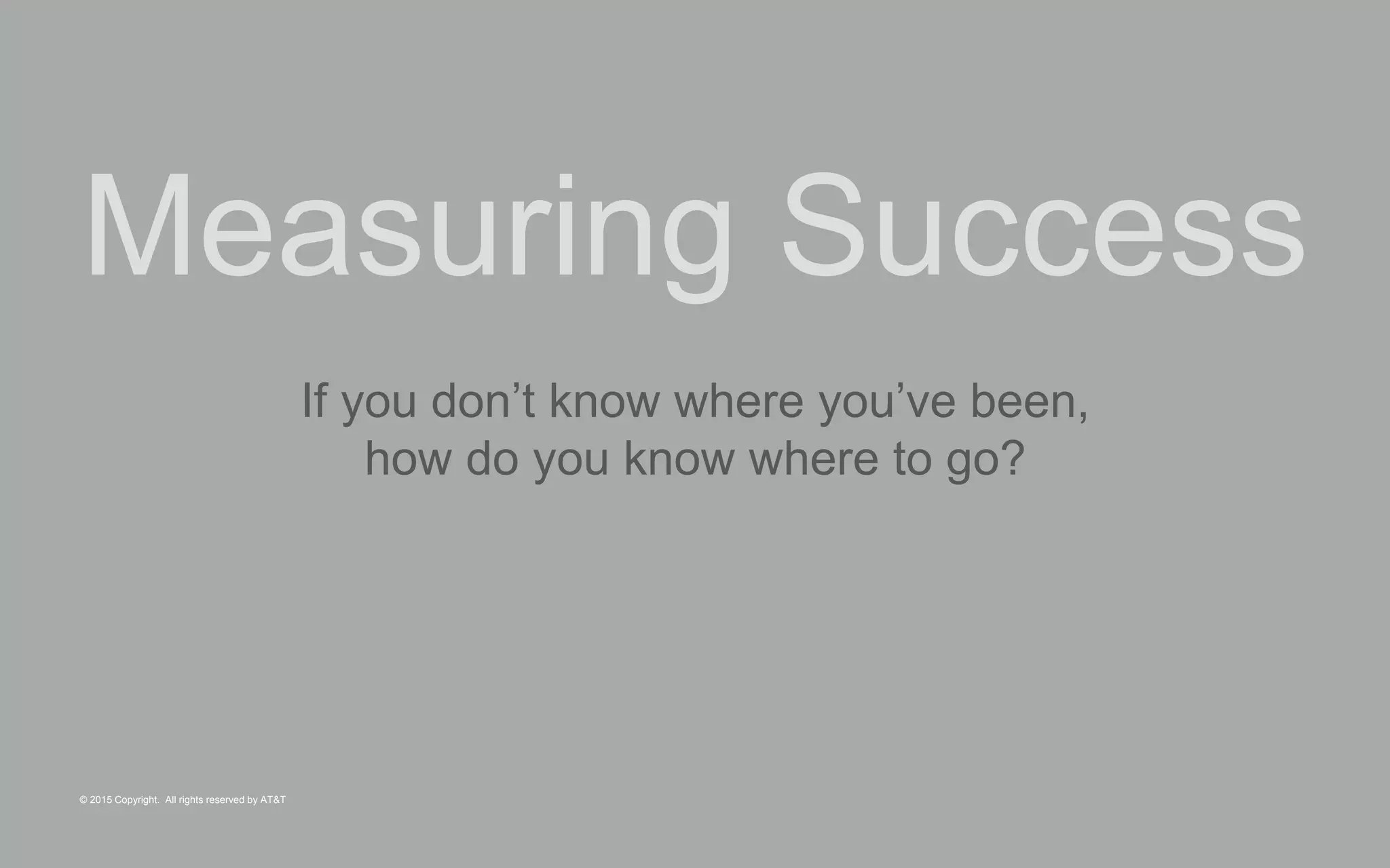 © 2015 Copyright. All rights reserved by AT&T
Measuring Success
If you don’t know where you’ve been,
how do you know where to go?
 
