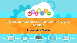 CUSTOMER ACQUISITION COST: KEEP IT AS LOW AS
POSSIBLE
Informatics Matrix
 