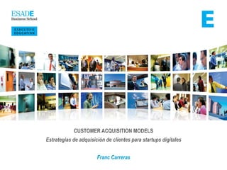 ESADE Executive Education | Franc Carreras @franccarreras
CUSTOMER ACQUISITION MODELS
Estrategias de adquisición de clientes para startups digitales
Franc Carreras
 