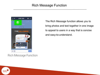 Rich Message Function
The Rich Message function allows you to
bring photos and text together in one image
to appeal to users in a way that is concise
and easy-to-understand.
 