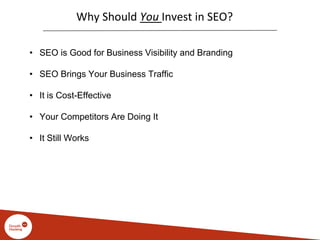 Why Should You Invest in SEO?
• SEO is Good for Business Visibility and Branding
• SEO Brings Your Business Traffic
• It is Cost-Effective
• Your Competitors Are Doing It
• It Still Works
 
