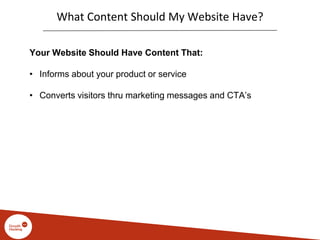 What Content Should My Website Have?
Your Website Should Have Content That:
• Informs about your product or service
• Converts visitors thru marketing messages and CTA’s
 