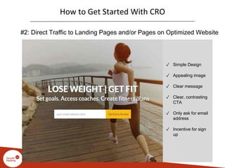 How to Get Started With CRO
#2: Direct Traffic to Landing Pages and/or Pages on Optimized Website
✓ Simple Design
✓ Appealing image
✓ Clear message
✓ Clear, contrasting
CTA
✓ Only ask for email
address
✓ Incentive for sign
up
 
