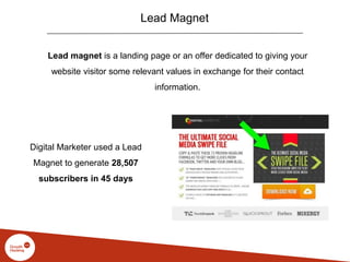 Lead Magnet
Lead magnet is a landing page or an offer dedicated to giving your
website visitor some relevant values in exchange for their contact
information.
Digital Marketer used a Lead
Magnet to generate 28,507
subscribers in 45 days
 