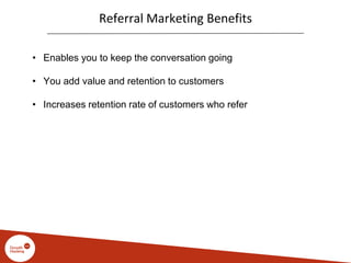 Referral Marketing Benefits
• Enables you to keep the conversation going
• You add value and retention to customers
• Increases retention rate of customers who refer
 