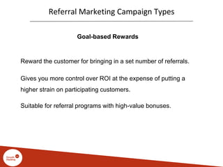 Referral Marketing Campaign Types
Goal-based Rewards
Reward the customer for bringing in a set number of referrals.
Gives you more control over ROI at the expense of putting a
higher strain on participating customers.
Suitable for referral programs with high-value bonuses.
 