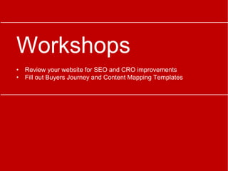 Workshops
• Review your website for SEO and CRO improvements
• Fill out Buyers Journey and Content Mapping Templates
 
