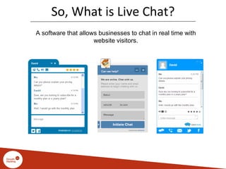 So, What is Live Chat?
A software that allows businesses to chat in real time with
website visitors.
 