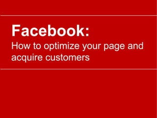 Facebook:
How to optimize your page and
acquire customers
 