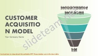 CUSTOMER ACQUISITION MODEL
CUSTOMER
ACQUISITIO
N MODEL
Your Company Name
Instructions to download this editable PPT Presentation are in the last slide
 