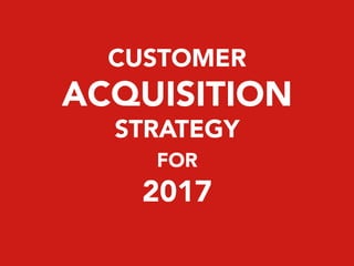 CUSTOMER
ACQUISITION
STRATEGY
FOR
2017
 