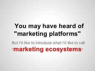 You may have heard of
"marketing platforms"
But I'd like to introduce what I'd like to call
"

marketing ecosystems"

 