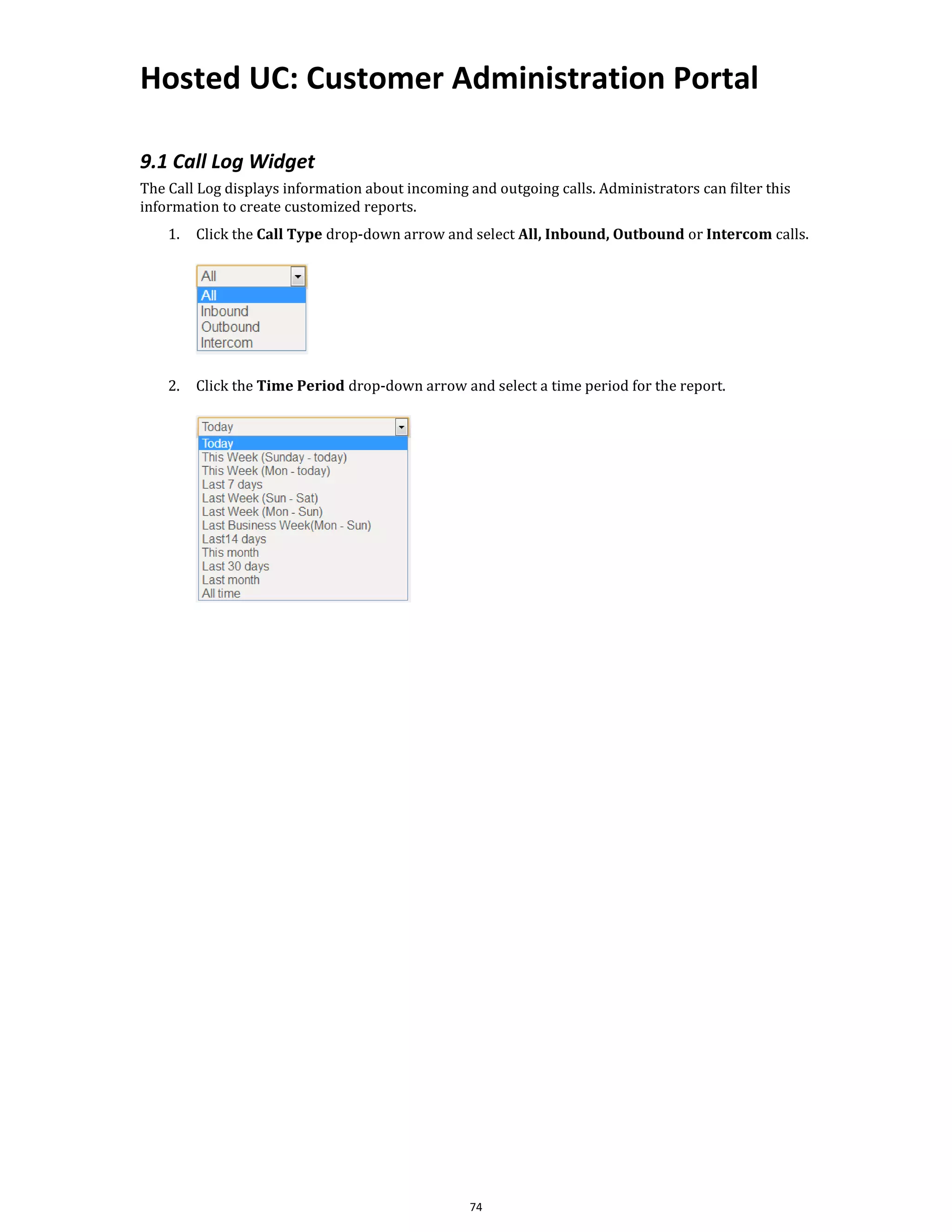 Hosted UC: Customer Administration Portal
74
9.1 Call Log Widget
The Call Log displays information about incoming and outgoing calls. Administrators can filter this
information to create customized reports.
1. Click the Call Type drop-down arrow and select All, Inbound, Outbound or Intercom calls.
2. Click the Time Period drop-down arrow and select a time period for the report.
 