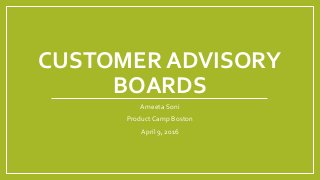 CUSTOMER ADVISORY
BOARDS
Ameeta Soni
Product Camp Boston
April 9, 2016
 