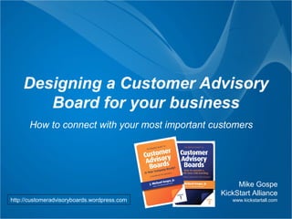 Designing a Customer Advisory
       Board for your business
       How to connect with your most important customers




                                                      Mike Gospe
                                                 KickStart Alliance
http://customeradvisoryboards.wordpress.com         www.kickstartall.com
 