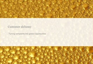Customer alchemy
Turning complaints into golden opportunities
 
