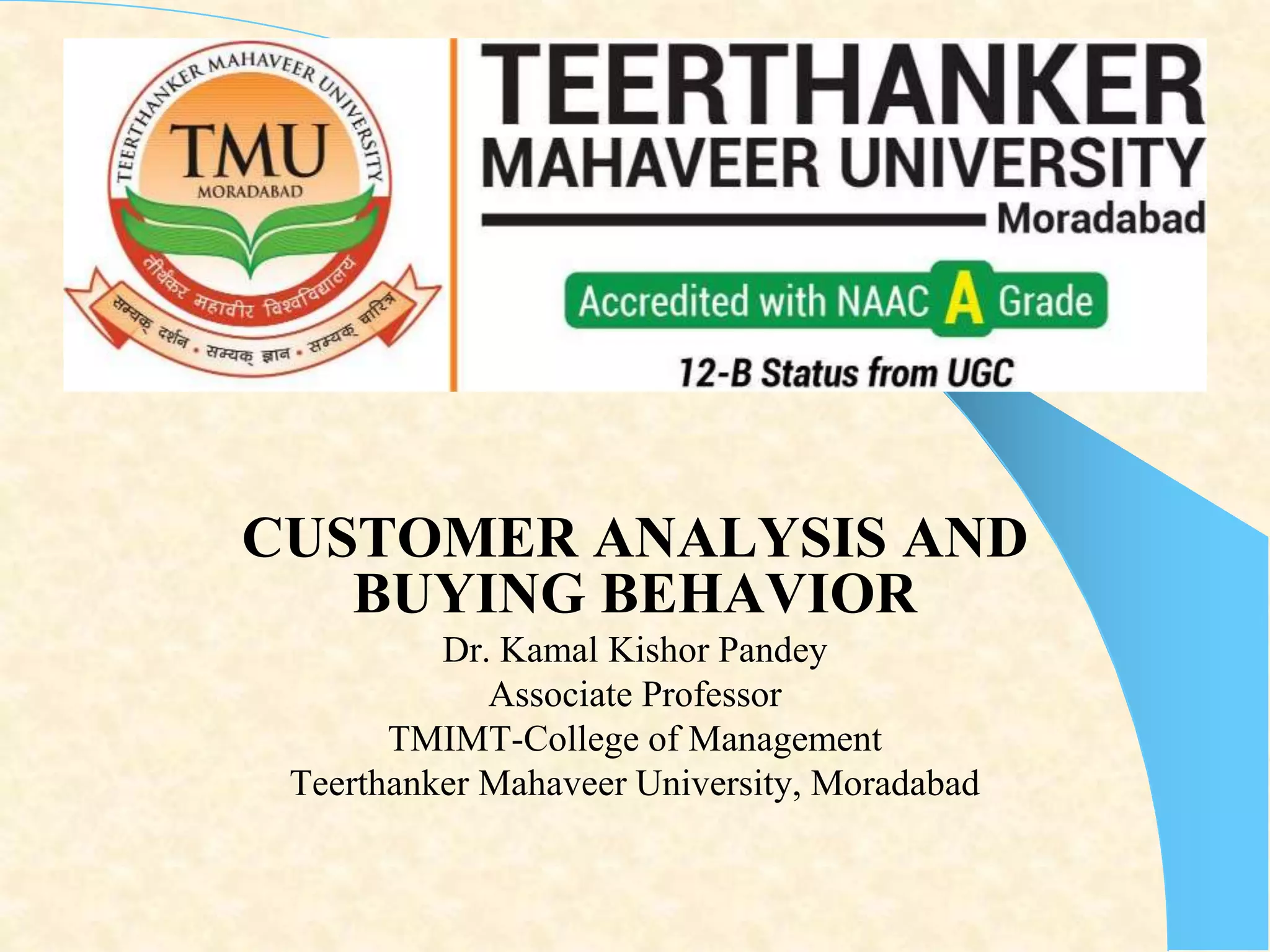 CUSTOMER ANALYSIS AND
BUYING BEHAVIOR
Dr. Kamal Kishor Pandey
Associate Professor
TMIMT-College of Management
Teerthanker Mahaveer University, Moradabad
 