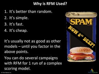 © Third Nature Inc.
Why is RFM Used?
1. It’s better than random.
2. It’s simple.
3. It’s fast.
4. It’s cheap.
It’s usually not as good as other
models – until you factor in the
above points.
You can do several campaigns
with RFM for 1 run of a complex
scoring model.
 