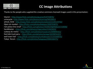 © Third Nature Inc.
CC Image Attributions
Thanks to the people who supplied the creative commons licensed images used in this presentation:
Veyron - http://www.flickr.com/photos/guano/414733876/
unrecycle.- http://www.flickr.com/photos/xiaming/94328953
wheat_field - http://www.flickr.com/photos/ecstaticist/1120119742/
Open air market - http://flickr.com/photos/baboon/309793875/
riot police line small - http://flickr.com/photos/73594239@N00/25719098/
Sandblaster - http://flickr.com/photos/stigeredoo/11643424/
subway dc metro - http://flickr.com/photos/musaeum/509899161/
fast kids truck peru - http://flickr.com/photos/zerega/1029076197/
well town hall - http://flickr.com/photos/tuinkabouter/1135560976/
Tokyo forum - http://flickr.com/photos/fukagawa/2004106475/
 