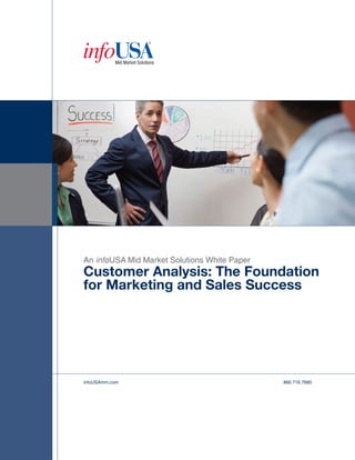 An infoUSA Mid Market Solutions White Paper
Customer Analysis: The Foundation
for Marketing and Sales Success




infoUSAmm.com                                 866.716.7680
 