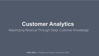 Customer Analytics
Maximizing Revenue Through Deep Customer Knowledge
1
KARL MELO – Strategy and Analytics Consultant (2016)
 