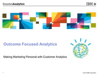 Outcome Focused Analytics


    Making Marketing Personal with Customer Analytics




1                                                       © 2012 IBM Corporation
 