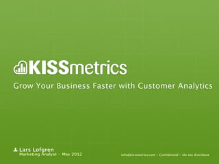 Grow Your Business Faster with Customer Analytics




 Lars Lofgren
 Marketing Analyst - May 2012   info@kissmetrics.com - Confidential - Do not distribute
 