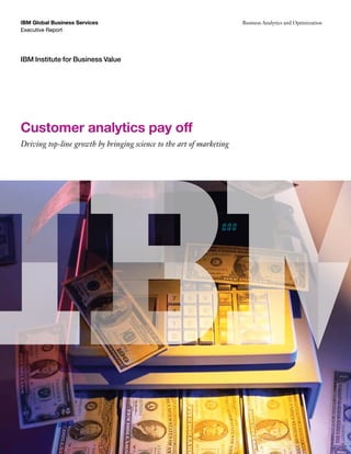 IBM Global Business Services                                          Business Analytics and Optimization
Executive Report




IBM Institute for Business Value




Customer analytics pay off
Driving top-line growth by bringing science to the art of marketing
 