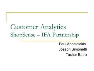 Customer Analytics
ShopSense – IFA Partnership
                   Paul Apostolakis
                   Joseph Simonetti
                       Tushar Batra
 