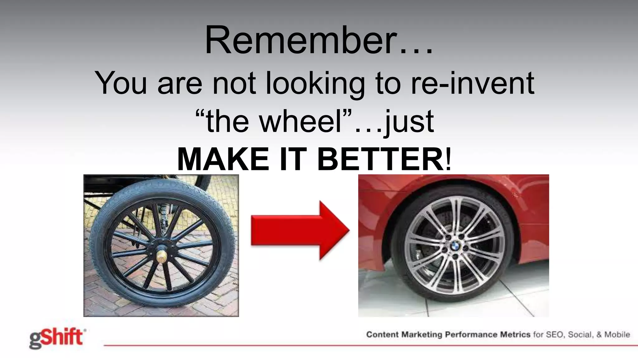 Remember…
You are not looking to re-invent
“the wheel”…just
MAKE IT BETTER!
 