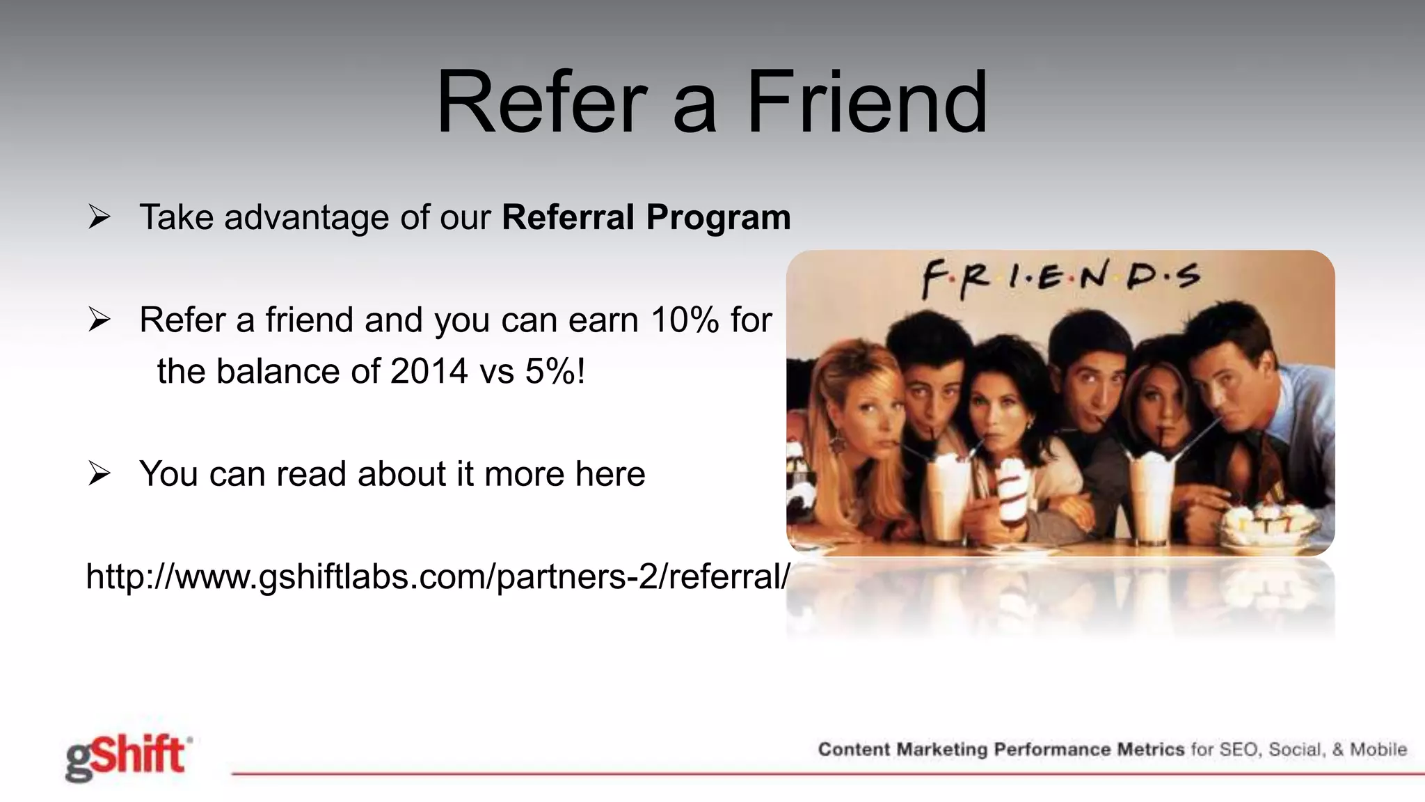 Refer a Friend
 Take advantage of our Referral Program
 Refer a friend and you can earn 10% for
the balance of 2014 vs 5%!
 You can read about it more here
http://www.gshiftlabs.com/partners-2/referral/
 