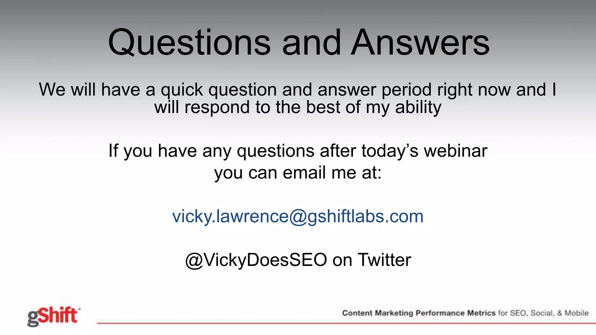 Questions and Answers
We will have a quick question and answer period right now and I
will respond to the best of my ability
If you have any questions after today’s webinar
you can email me at:
vicky.lawrence@gshiftlabs.com
@VickyDoesSEO on Twitter
 