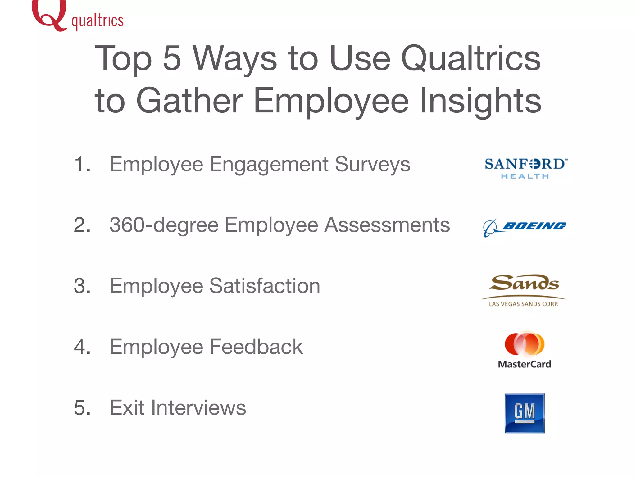 Top 5 Ways to Use Qualtrics 
to Gather Employee Insights 
1. Employee Engagement Surveys 
2. 360-degree Employee Assessments 
3. Employee Satisfaction 
4. Employee Feedback 
5. Exit Interviews 
 