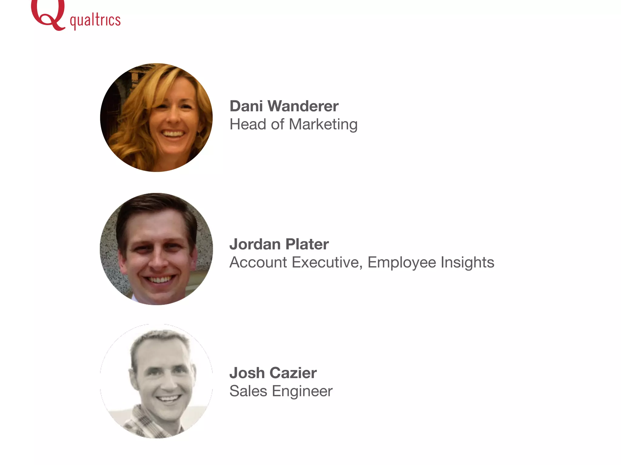 Dani Wanderer 
Head of Marketing 
Jordan Plater 
Account Executive, Employee Insights 
Josh Cazier 
Sales Engineer 
 