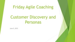Friday Agile Coaching
Customer Discovery and
Personas
June 5, 2015
 