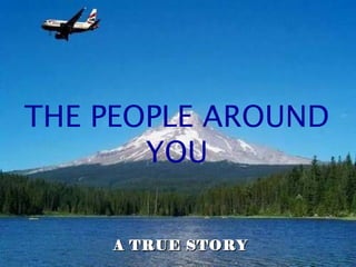 .
THE PEOPLE AROUND
YOU
A TRUE STORYA TRUE STORY
 