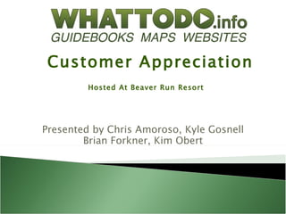 Customer Appreciation
         Hosted At Beaver Run Resort




Presented by Chris Amoroso, Kyle Gosnell
        Brian Forkner, Kim Obert
 