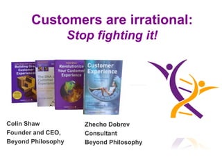 Customers are irrational:
                    Stop fighting it!




Colin Shaw             Zhecho Dobrev
Founder and CEO,       Consultant
Beyond Philosophy      Beyond Philosophy

                www.beyondphilosophy.com
 