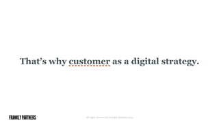 That’s why customer as a digital strategy.
All rights reserved © Frankly Partners 2014
 