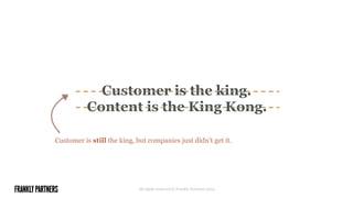 Content is the King Kong.
Customer is the king.
All rights reserved © Frankly Partners 2014
Customer is still the king, but companies just didn’t get it.
 